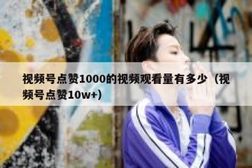 视频号点赞1000的视频观看量有多少（视频号点赞10w+）