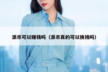 派币可以赚钱吗（派币真的可以换钱吗）