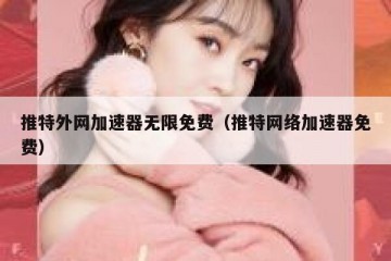 推特外网加速器无限免费（推特网络加速器免费）