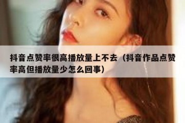 抖音点赞率很高播放量上不去（抖音作品点赞率高但播放量少怎么回事）