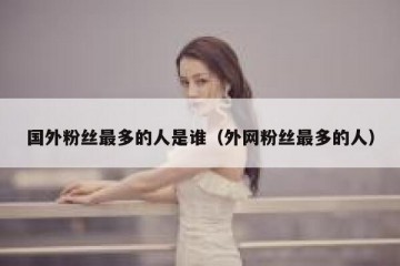 国外粉丝最多的人是谁（外网粉丝最多的人）