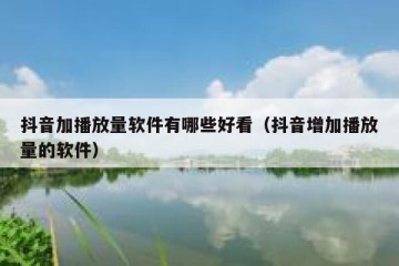 抖音加播放量软件有哪些好看（抖音增加播放量的软件）