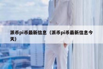 派币pi币最新信息（派币pi币最新信息今天）