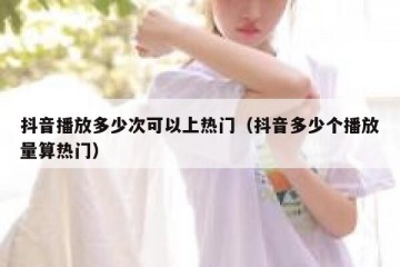 抖音播放多少次可以上热门（抖音多少个播放量算热门）