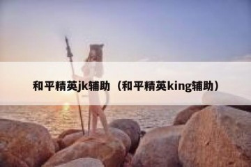 和平精英jk辅助（和平精英king辅助）