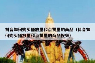 抖音如何购买播放量和点赞量的商品（抖音如何购买播放量和点赞量的商品视频）