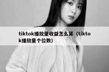 tiktok播放量收益怎么算（tiktok播放量个位数）