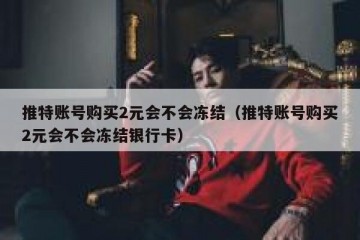 推特账号购买2元会不会冻结（推特账号购买2元会不会冻结银行卡）
