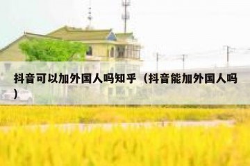 抖音可以加外国人吗知乎（抖音能加外国人吗）