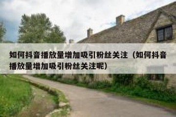 如何抖音播放量增加吸引粉丝关注（如何抖音播放量增加吸引粉丝关注呢）