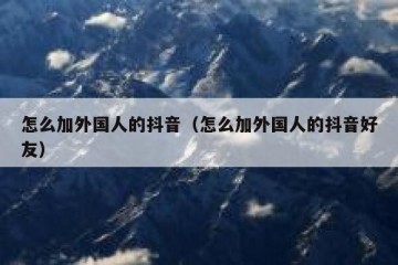 怎么加外国人的抖音（怎么加外国人的抖音好友）