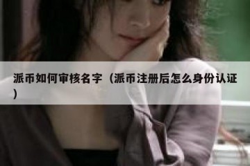 派币如何审核名字（派币注册后怎么身份认证）