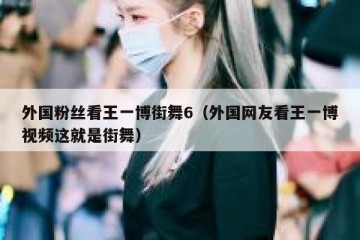 外国粉丝看王一博街舞6（外国网友看王一博视频这就是街舞）