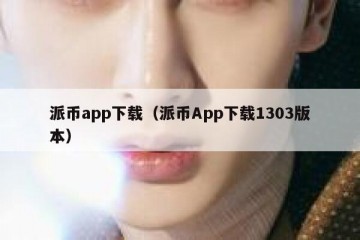 派币app下载（派币App下载1303版本）