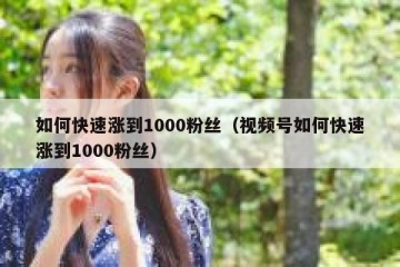 如何快速涨到1000粉丝（视频号如何快速涨到1000粉丝）
