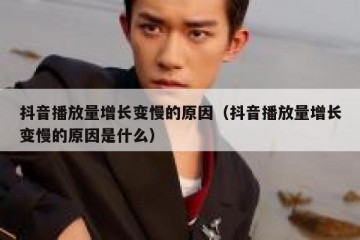 抖音播放量增长变慢的原因（抖音播放量增长变慢的原因是什么）