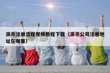 派币注册流程视频教程下载（派币公司注册地址在哪里）