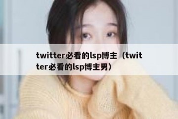 twitter必看的lsp博主（twitter必看的lsp博主男）