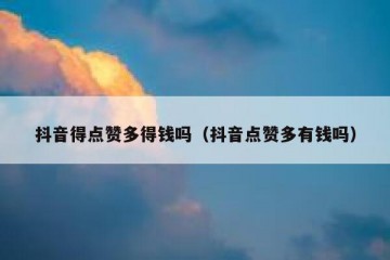抖音得点赞多得钱吗（抖音点赞多有钱吗）