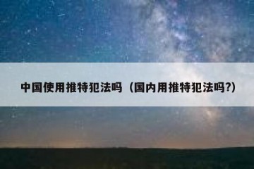 中国使用推特犯法吗（国内用推特犯法吗?）