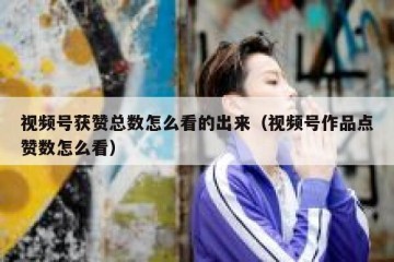 视频号获赞总数怎么看的出来（视频号作品点赞数怎么看）