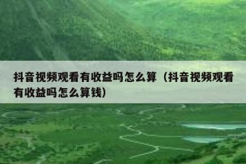 抖音视频观看有收益吗怎么算（抖音视频观看有收益吗怎么算钱）