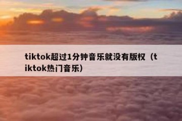 tiktok超过1分钟音乐就没有版权（tiktok热门音乐）