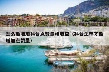 怎么能增加抖音点赞量和收益（抖音怎样才能增加点赞量）