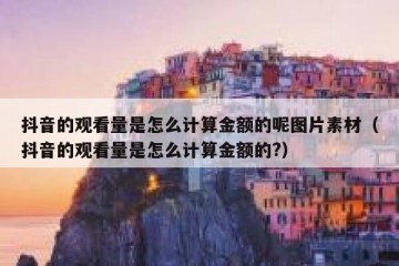 抖音的观看量是怎么计算金额的呢图片素材（抖音的观看量是怎么计算金额的?）