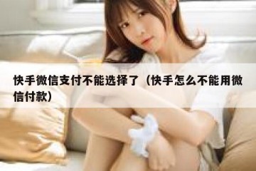 快手微信支付不能选择了（快手怎么不能用微信付款）