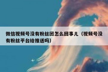 微信视频号没有粉丝团怎么回事儿（视频号没有粉丝平台给推送吗）