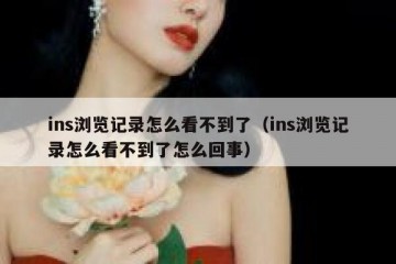 ins浏览记录怎么看不到了（ins浏览记录怎么看不到了怎么回事）