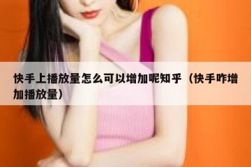 快手上播放量怎么可以增加呢知乎（快手咋增加播放量）