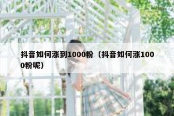 抖音如何涨到1000粉（抖音如何涨1000粉呢）