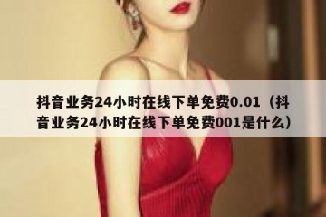 抖音业务24小时在线下单免费0.01（抖音业务24小时在线下单免费001是什么）