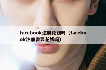facebook注册花钱吗（facebook注册需要花钱吗）