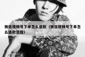 微信视频号下单怎么退款（微信视频号下单怎么退款流程）