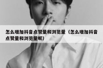 怎么增加抖音点赞量和浏览量（怎么增加抖音点赞量和浏览量呢）