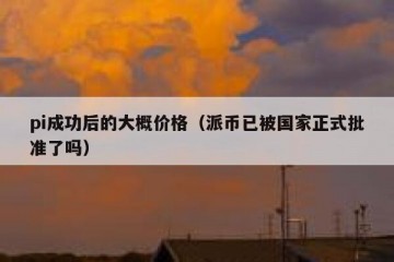 pi成功后的大概价格（派币已被国家正式批准了吗）