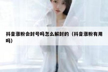 抖音涨粉会封号吗怎么解封的（抖音涨粉有用吗）