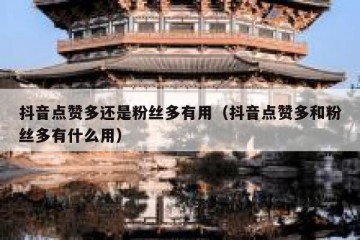 抖音点赞多还是粉丝多有用（抖音点赞多和粉丝多有什么用）