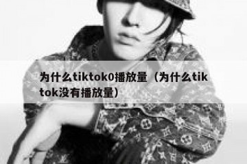 为什么tiktok0播放量（为什么tiktok没有播放量）