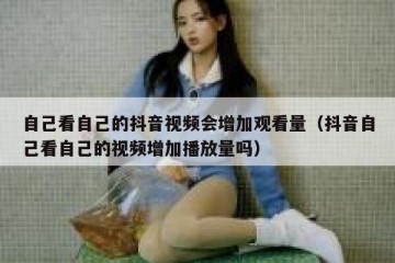 自己看自己的抖音视频会增加观看量（抖音自己看自己的视频增加播放量吗）