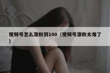 视频号怎么涨粉到100（视频号涨粉太难了）