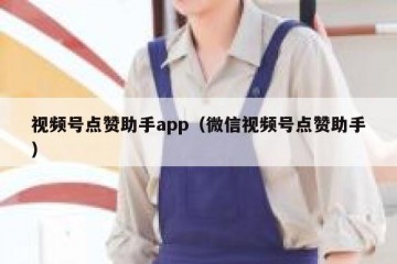 视频号点赞助手app（微信视频号点赞助手）
