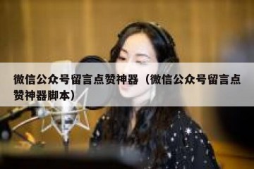 微信公众号留言点赞神器（微信公众号留言点赞神器脚本）