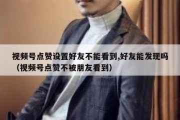 视频号点赞设置好友不能看到,好友能发现吗（视频号点赞不被朋友看到）
