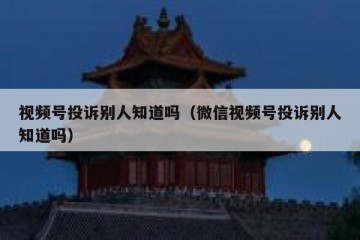 视频号投诉别人知道吗（微信视频号投诉别人知道吗）