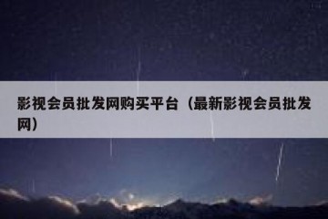 影视会员批发网购买平台（最新影视会员批发网）