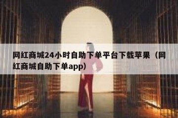 网红商城24小时自助下单平台下载苹果（网红商城自助下单app）